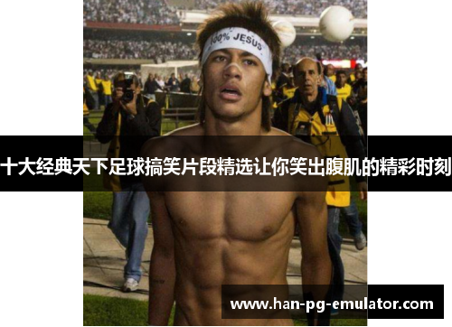 十大经典天下足球搞笑片段精选让你笑出腹肌的精彩时刻