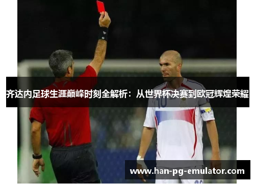 齐达内足球生涯巅峰时刻全解析：从世界杯决赛到欧冠辉煌荣耀