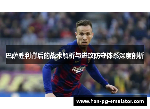 巴萨胜利背后的战术解析与进攻防守体系深度剖析