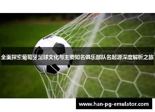 全面探索葡萄牙足球文化与主要知名俱乐部队名起源深度解析之旅
