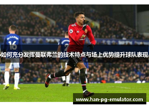 如何充分发挥曼联弗兰的技术特点与场上优势提升球队表现