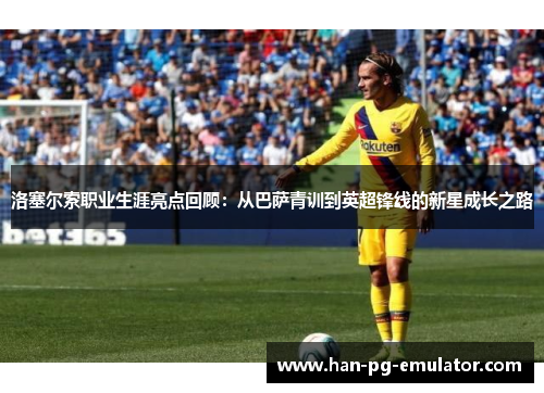 洛塞尔索职业生涯亮点回顾：从巴萨青训到英超锋线的新星成长之路