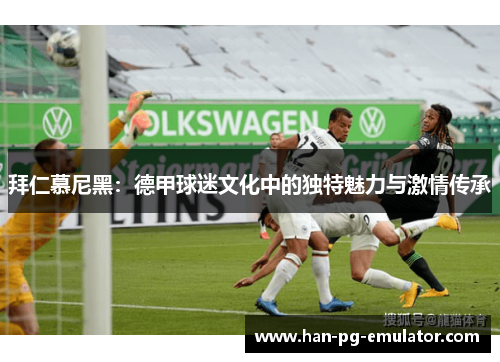 拜仁慕尼黑：德甲球迷文化中的独特魅力与激情传承