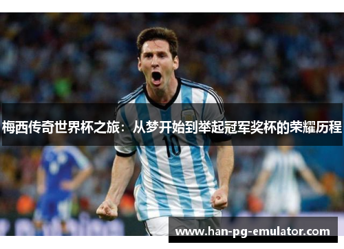 梅西传奇世界杯之旅：从梦开始到举起冠军奖杯的荣耀历程