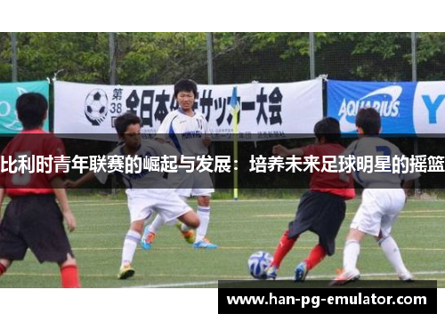 比利时青年联赛的崛起与发展：培养未来足球明星的摇篮