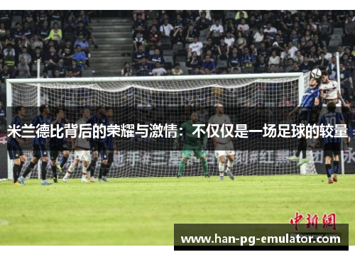 米兰德比背后的荣耀与激情：不仅仅是一场足球的较量
