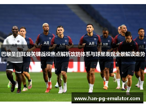 巴黎圣日耳曼关键战役焦点解析攻防体系与球星表现全景解读走势 巴黎圣日耳曼关键战役焦点解析攻防体系与球星表现全景解读走势