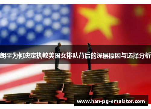 朗平为何决定执教美国女排队背后的深层原因与选择分析