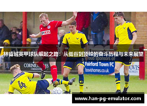 林肯城英甲球队崛起之路：从低谷到顶峰的奋斗历程与未来展望