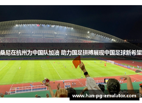 桑尼在杭州为中国队加油 助力国足拼搏展现中国足球新希望