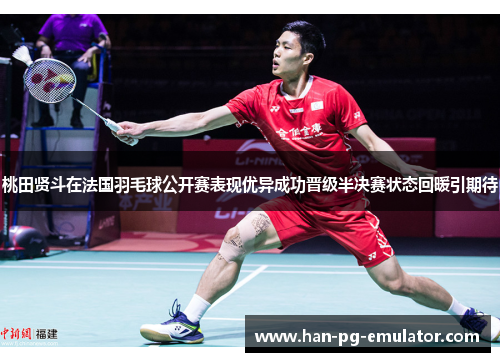 桃田贤斗在法国羽毛球公开赛表现优异成功晋级半决赛状态回暖引期待