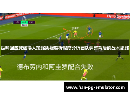 瓜帅回应球迷换人策略质疑解析深度分析团队调整背后的战术思路