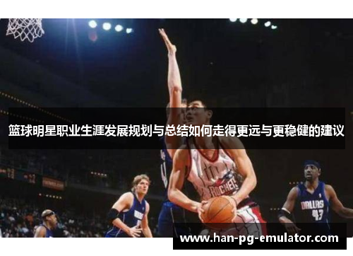 篮球明星职业生涯发展规划与总结如何走得更远与更稳健的建议