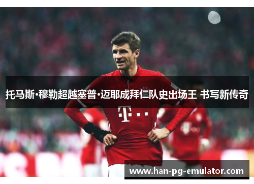 托马斯·穆勒超越塞普·迈耶成拜仁队史出场王 书写新传奇