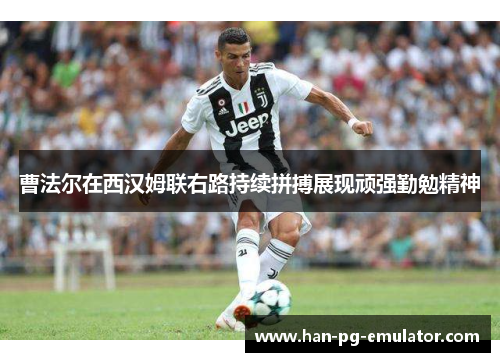 曹法尔在西汉姆联右路持续拼搏展现顽强勤勉精神