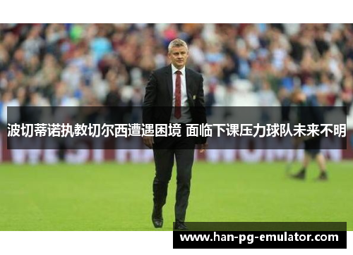波切蒂诺执教切尔西遭遇困境 面临下课压力球队未来不明