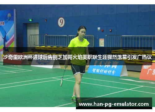 沙奇里欧洲杯进球后告别芝加哥火焰美职联生涯骤然落幕引发广热议