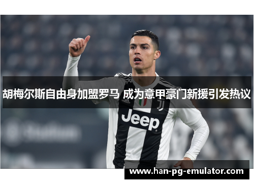 胡梅尔斯自由身加盟罗马 成为意甲豪门新援引发热议