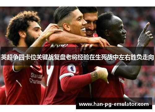 英超争四卡位关键战复盘老将经验在生死战中左右胜负走向