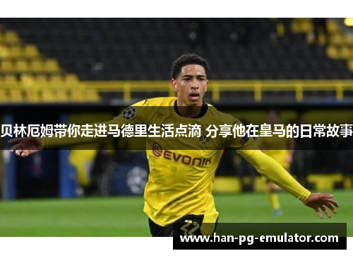 贝林厄姆带你走进马德里生活点滴 分享他在皇马的日常故事 贝林厄姆带你走进马德里生活点滴 分享他在皇马的日常故事