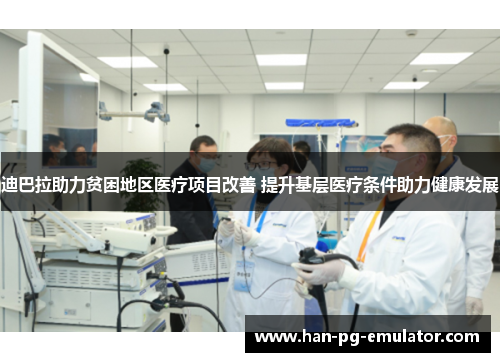 迪巴拉助力贫困地区医疗项目改善 提升基层医疗条件助力健康发展 迪巴拉助力贫困地区医疗项目改善 提升基层医疗条件助力健康发展