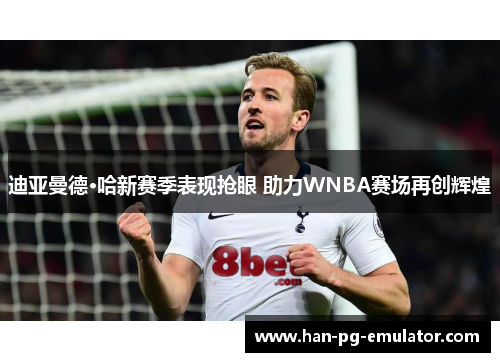 迪亚曼德·哈新赛季表现抢眼 助力WNBA赛场再创辉煌 迪亚曼德·哈新赛季表现抢眼 助力WNBA赛场再创辉煌