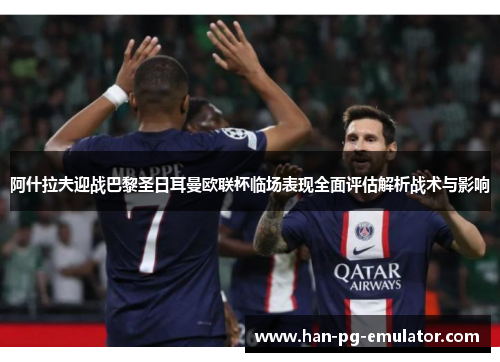 阿什拉夫迎战巴黎圣日耳曼欧联杯临场表现全面评估解析战术与影响 阿什拉夫迎战巴黎圣日耳曼欧联杯临场表现全面评估解析战术与影响