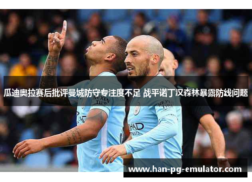 瓜迪奥拉赛后批评曼城防守专注度不足 战平诺丁汉森林暴露防线问题 瓜迪奥拉赛后批评曼城防守专注度不足 战平诺丁汉森林暴露防线问题