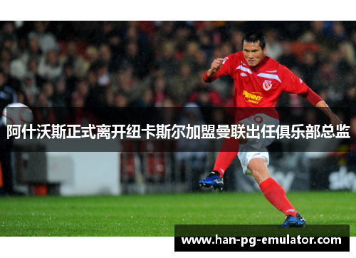 阿什沃斯正式离开纽卡斯尔加盟曼联出任俱乐部总监 阿什沃斯正式离开纽卡斯尔加盟曼联出任俱乐部总监