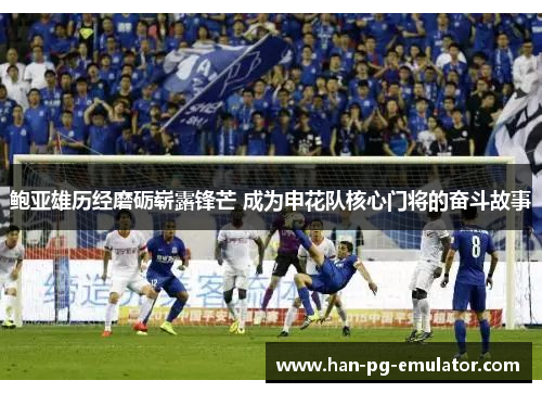 鲍亚雄历经磨砺崭露锋芒 成为申花队核心门将的奋斗故事 鲍亚雄历经磨砺崭露锋芒 成为申花队核心门将的奋斗故事