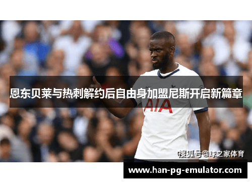 恩东贝莱与热刺解约后自由身加盟尼斯开启新篇章 恩东贝莱与热刺解约后自由身加盟尼斯开启新篇章